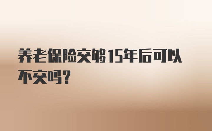 养老保险交够15年后可以不交吗？