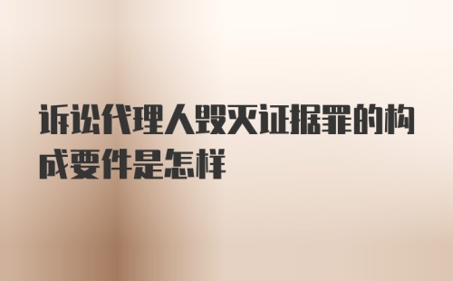 诉讼代理人毁灭证据罪的构成要件是怎样