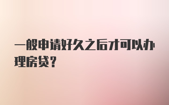 一般申请好久之后才可以办理房贷？