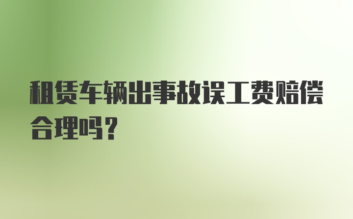 租赁车辆出事故误工费赔偿合理吗?