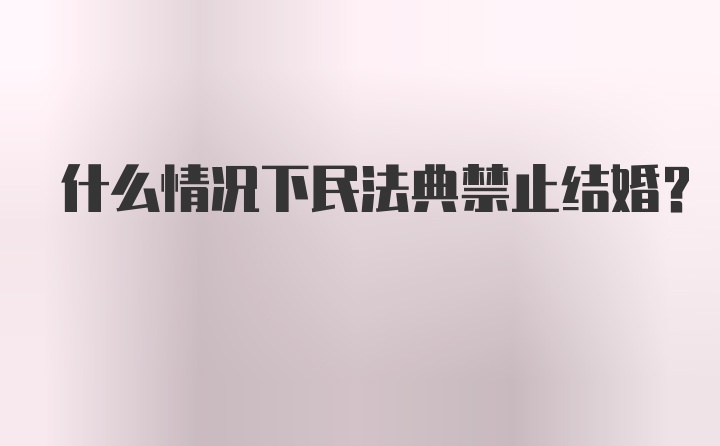 什么情况下民法典禁止结婚？