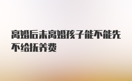 离婚后未离婚孩子能不能先不给抚养费