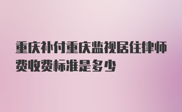 重庆补付重庆监视居住律师费收费标准是多少