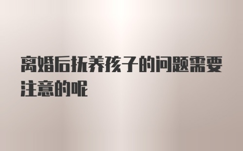 离婚后抚养孩子的问题需要注意的呢