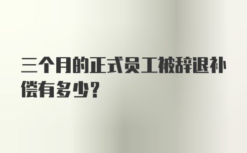 三个月的正式员工被辞退补偿有多少？