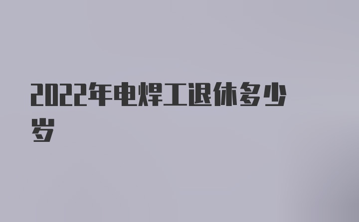 2022年电焊工退休多少岁