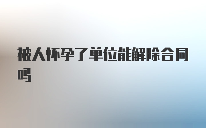 被人怀孕了单位能解除合同吗