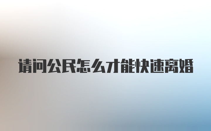 请问公民怎么才能快速离婚