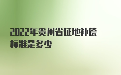 2022年贵州省征地补偿标准是多少