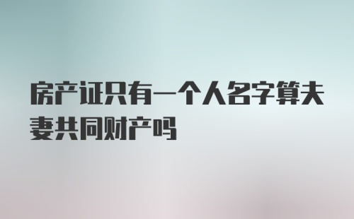 房产证只有一个人名字算夫妻共同财产吗