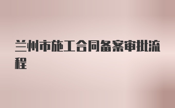 兰州市施工合同备案审批流程