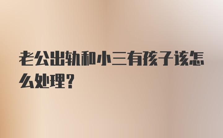 老公出轨和小三有孩子该怎么处理？