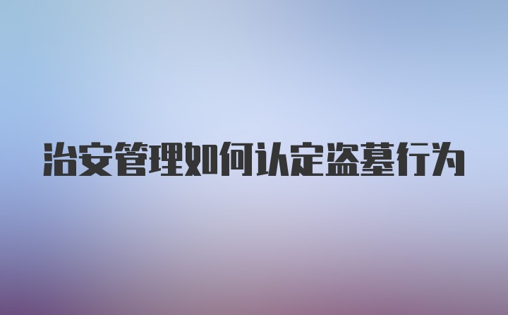 治安管理如何认定盗墓行为