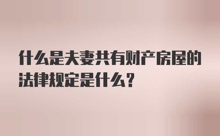 什么是夫妻共有财产房屋的法律规定是什么？