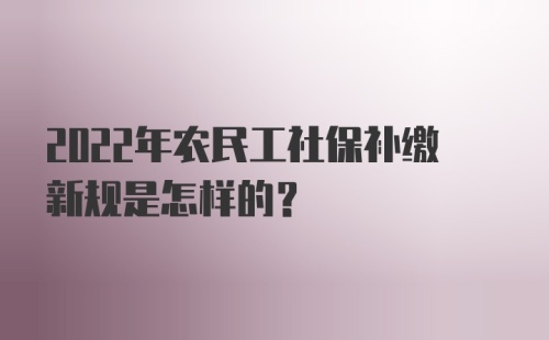 2022年农民工社保补缴新规是怎样的？