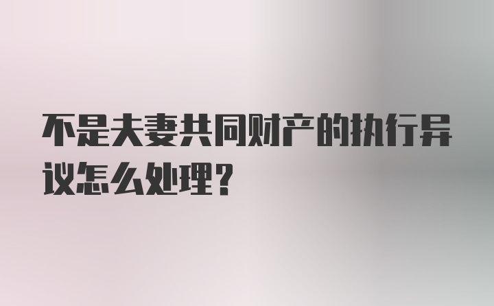 不是夫妻共同财产的执行异议怎么处理？