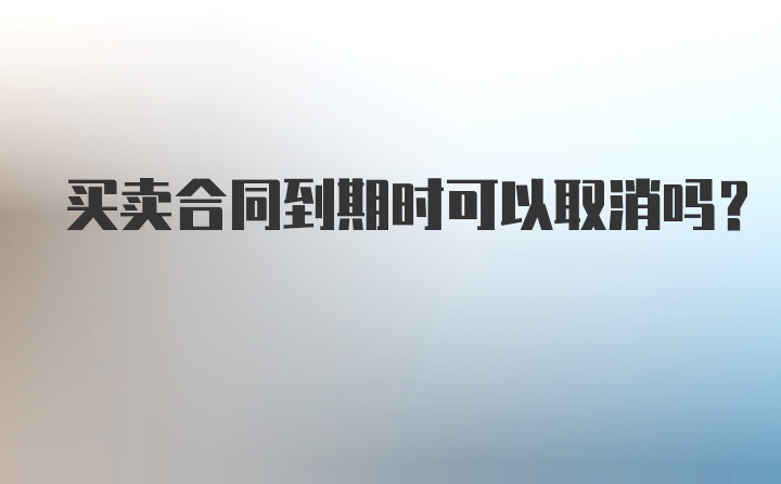 买卖合同到期时可以取消吗？