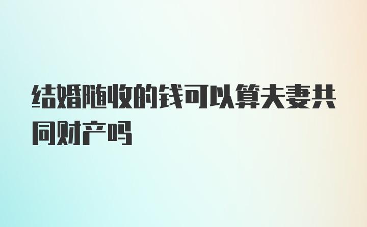 结婚随收的钱可以算夫妻共同财产吗