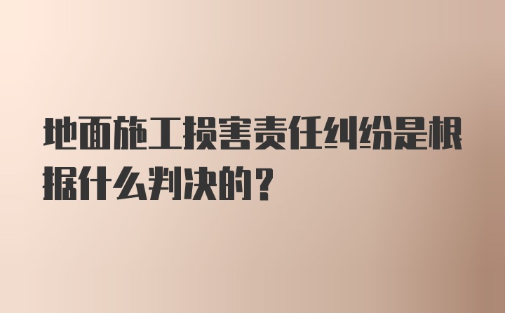 地面施工损害责任纠纷是根据什么判决的？