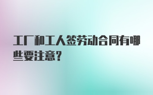 工厂和工人签劳动合同有哪些要注意？