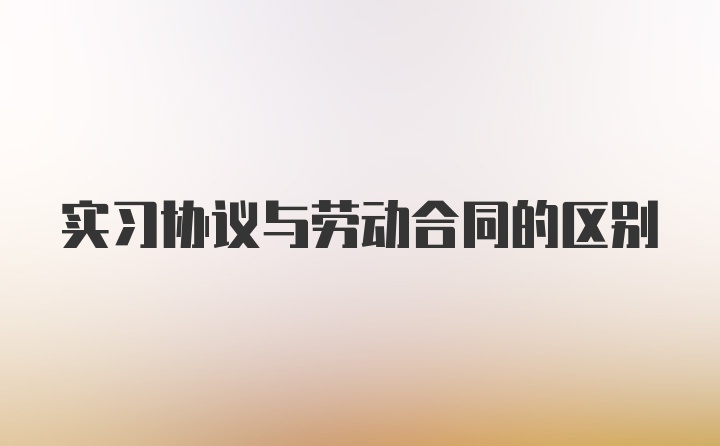 实习协议与劳动合同的区别