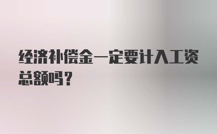 经济补偿金一定要计入工资总额吗？