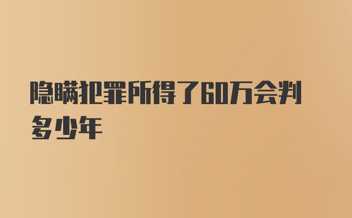 隐瞒犯罪所得了60万会判多少年