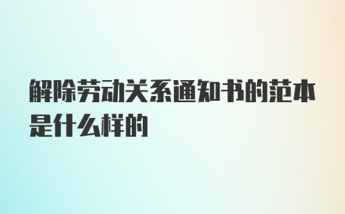 解除劳动关系通知书的范本是什么样的