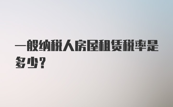 一般纳税人房屋租赁税率是多少？