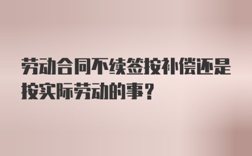 劳动合同不续签按补偿还是按实际劳动的事？