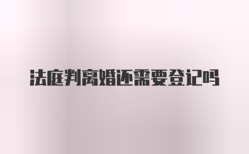 法庭判离婚还需要登记吗