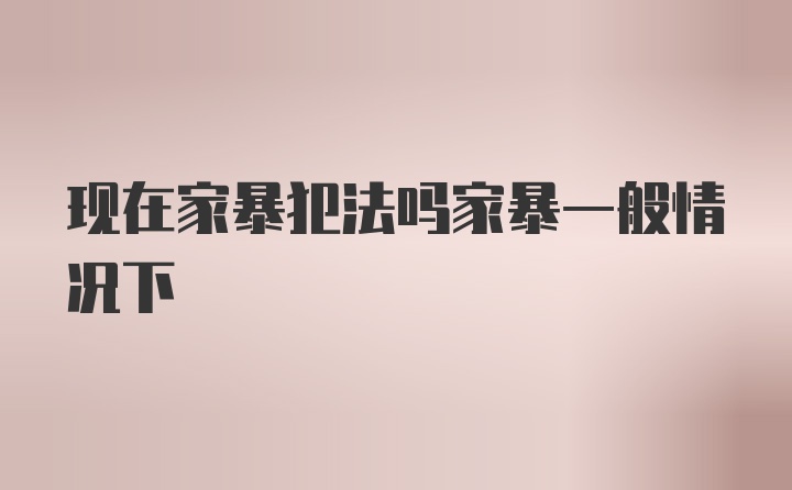 现在家暴犯法吗家暴一般情况下