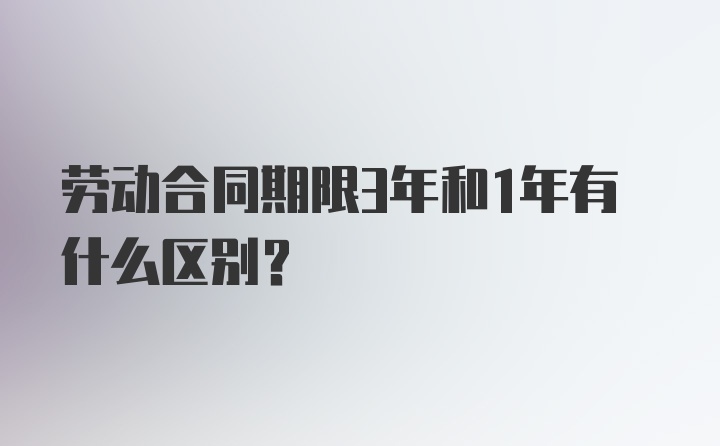 劳动合同期限3年和1年有什么区别？