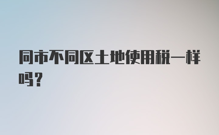 同市不同区土地使用税一样吗？