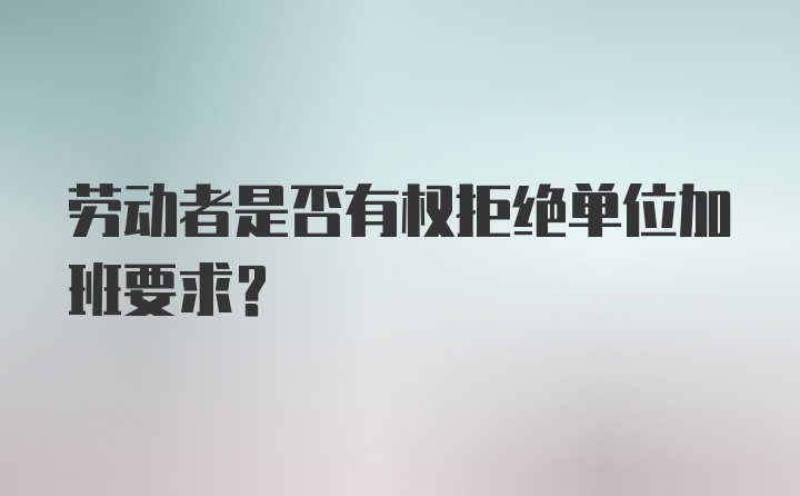 劳动者是否有权拒绝单位加班要求？