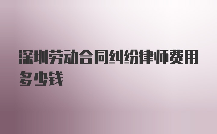 深圳劳动合同纠纷律师费用多少钱