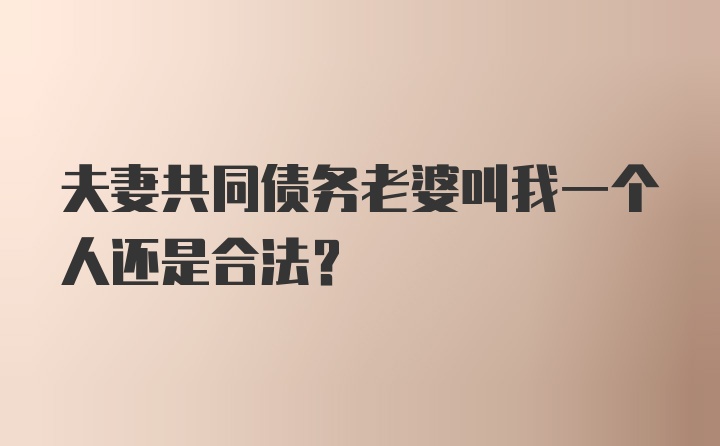 夫妻共同债务老婆叫我一个人还是合法？