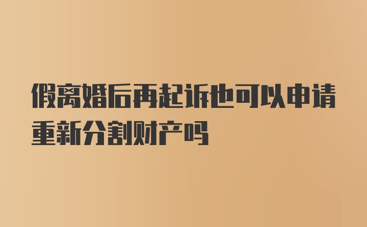 假离婚后再起诉也可以申请重新分割财产吗