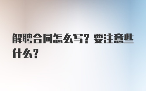 解聘合同怎么写？要注意些什么？