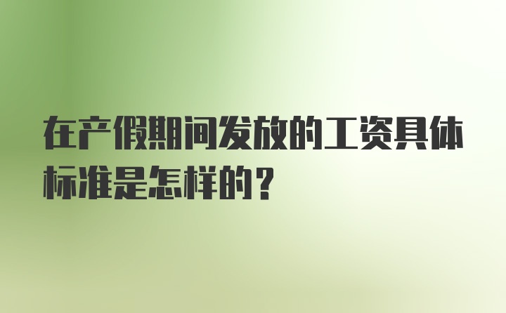 在产假期间发放的工资具体标准是怎样的？