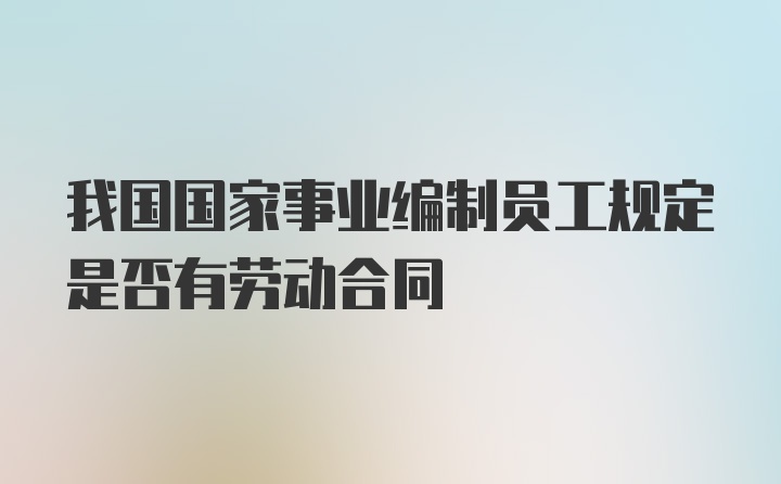 我国国家事业编制员工规定是否有劳动合同