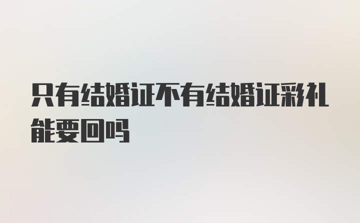 只有结婚证不有结婚证彩礼能要回吗