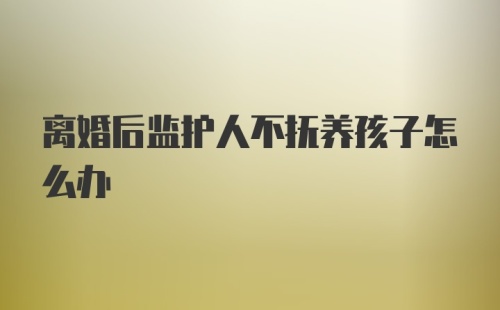 离婚后监护人不抚养孩子怎么办