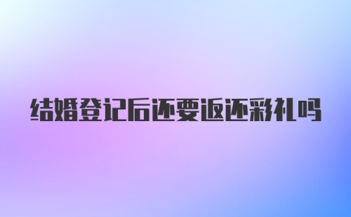 结婚登记后还要返还彩礼吗