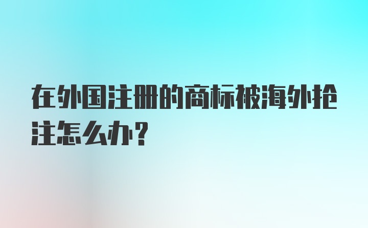 在外国注册的商标被海外抢注怎么办？