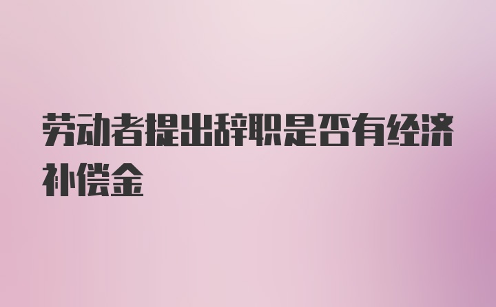 劳动者提出辞职是否有经济补偿金