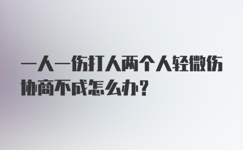 一人一伤打人两个人轻微伤协商不成怎么办？