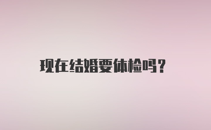 现在结婚要体检吗？