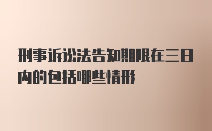 刑事诉讼法告知期限在三日内的包括哪些情形