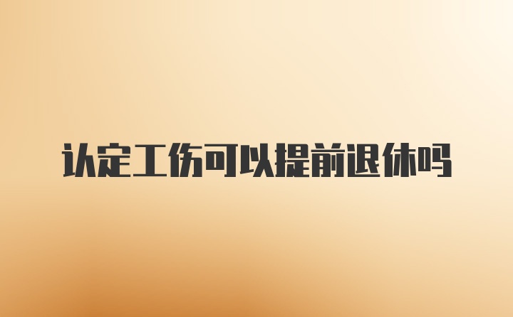 认定工伤可以提前退休吗